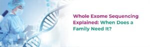 Whole Exome Sequencing Explained: When Does a Family Need It?